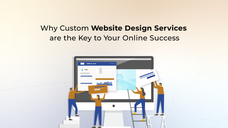 Why Custom Website Design Services are the Key to Your Online Success